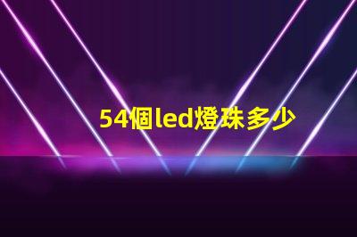 54個led燈珠多少瓦 怎樣知道LeD燈珠多少V